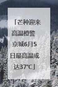 芒种迎来高温橙警 京城6月5日最高温或达37℃
