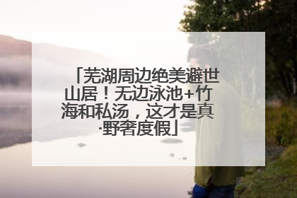 芜湖周边绝美避世山居！无边泳池+竹海和私汤，这才是真·野奢度假