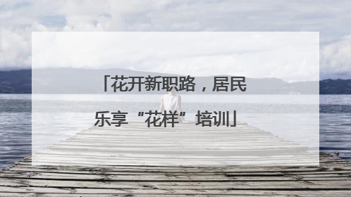 花开新职路，居民乐享“花样”培训