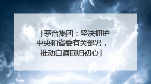 茅台集团：坚决拥护中央和省委有关部署，推动白酒回归初心