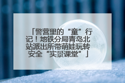 警营里的“童”行记！地铁分局青岛北站派出所带萌娃玩转安全“实景课堂”