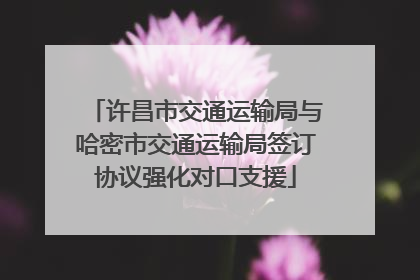 许昌市交通运输局与哈密市交通运输局签订协议强化对口支援