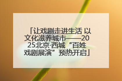 让戏剧走进生活 以文化滋养城市——2025北京·西城“百姓戏剧展演”预热开启