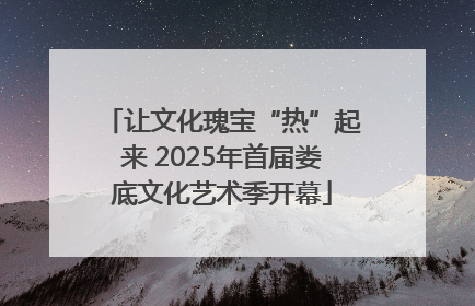 让文化瑰宝“热”起来 2025年首届娄底文化艺术季开幕