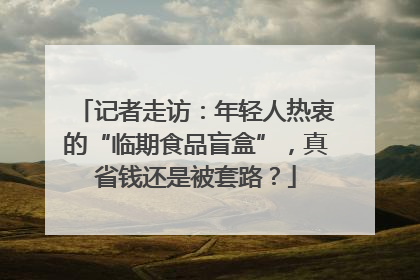 记者走访：年轻人热衷的“临期食品盲盒”，真省钱还是被套路？