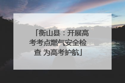 衡山县：开展高考考点燃气安全检查 为高考护航