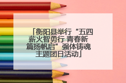 衡阳县举行“五四薪火智勇行 青春新篇扬帆启”强体铸魂主题团日活动