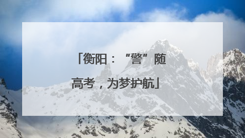 衡阳：“警”随高考，为梦护航