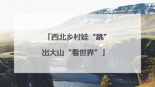 西北乡村娃“跳”出大山“看世界”