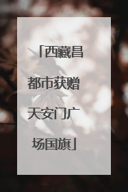 西藏昌都市获赠天安门广场国旗