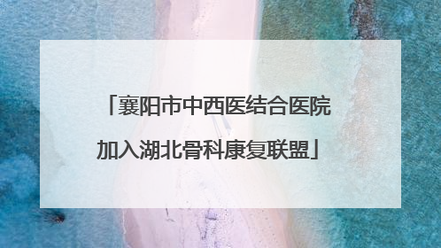 襄阳市中西医结合医院加入湖北骨科康复联盟