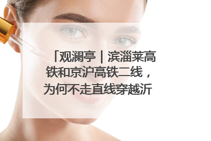 观澜亭｜滨淄莱高铁和京沪高铁二线，为何不走直线穿越沂蒙山腹地？