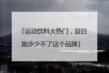 运动饮料大热门，夏日跑步少不了这个品牌