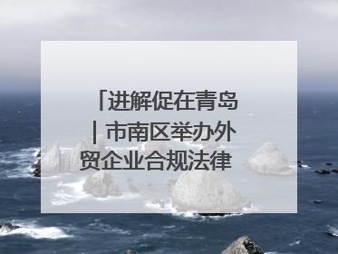 进解促在青岛｜市南区举办外贸企业合规法律服务活动