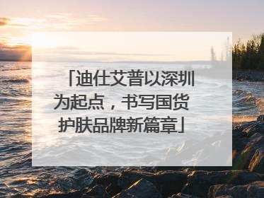 迪仕艾普以深圳为起点，书写国货护肤品牌新篇章