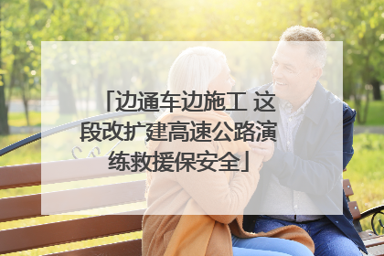 边通车边施工 这段改扩建高速公路演练救援保安全