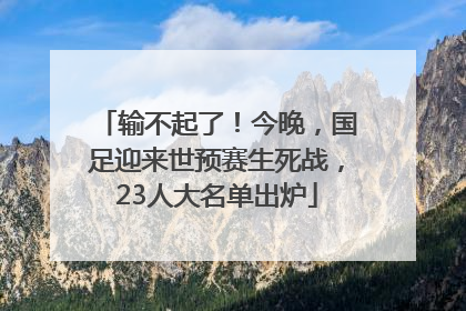 输不起了！今晚，国足迎来世预赛生死战，23人大名单出炉