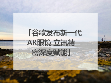 谷歌发布新一代AR眼镜 立讯精密深度赋能
