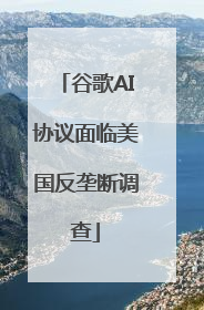 谷歌AI协议面临美国反垄断调查