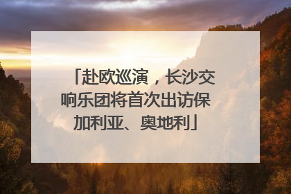 赴欧巡演，长沙交响乐团将首次出访保加利亚、奥地利