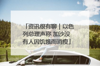 资讯很有聊｜以色列总理声称 加沙没有人因饥饿而消瘦