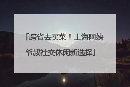 跨省去买菜！上海阿姨爷叔社交休闲新选择