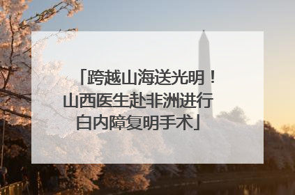 跨越山海送光明！山西医生赴非洲进行白内障复明手术