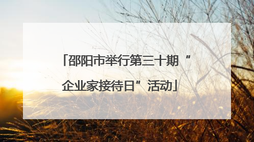 邵阳市举行第三十期“企业家接待日”活动