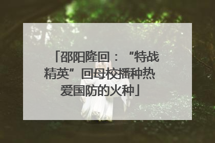 邵阳隆回：“特战精英”回母校播种热爱国防的火种