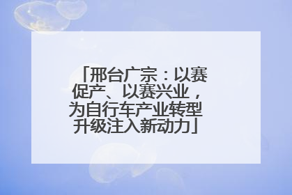 邢台广宗：以赛促产、以赛兴业，为自行车产业转型升级注入新动力