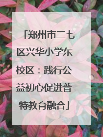 郑州市二七区兴华小学东校区：践行公益初心促进普特教育融合