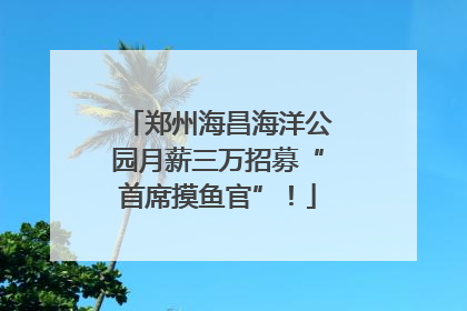 郑州海昌海洋公园月薪三万招募“首席摸鱼官”！