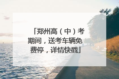 郑州高（中）考期间，送考车辆免费停，详情快戳