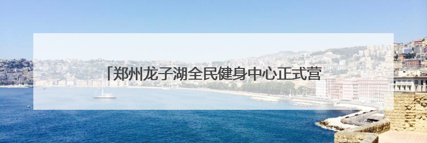郑州龙子湖全民健身中心正式营业 将健康福祉送到市民家门口