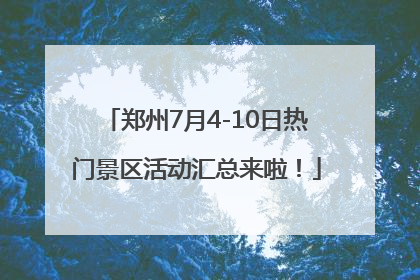 郑州7月4-10日热门景区活动汇总来啦！