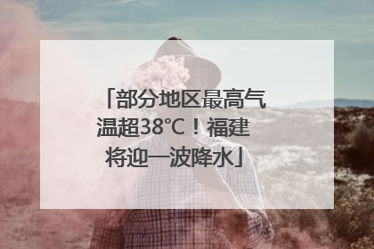 部分地区最高气温超38℃！福建将迎一波降水