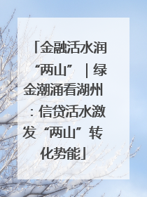 金融活水润“两山”｜绿金潮涌看湖州：信贷活水激发“两山”转化势能