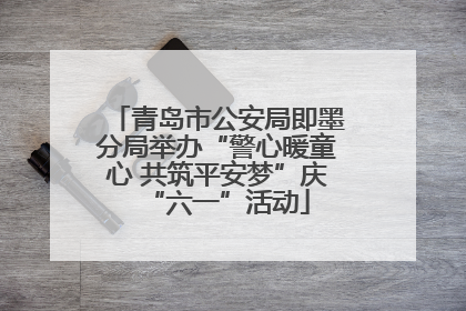 青岛市公安局即墨分局举办“警心暖童心 共筑平安梦”庆“六一”活动