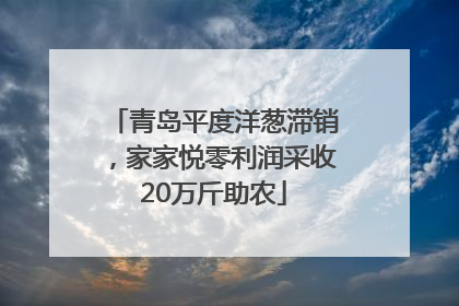 青岛平度洋葱滞销，家家悦零利润采收20万斤助农