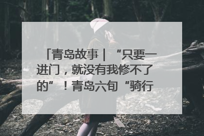青岛故事｜“只要一进门，就没有我修不了的”！青岛六旬“骑行侠”有个隐藏身份，社区“全能维修工”