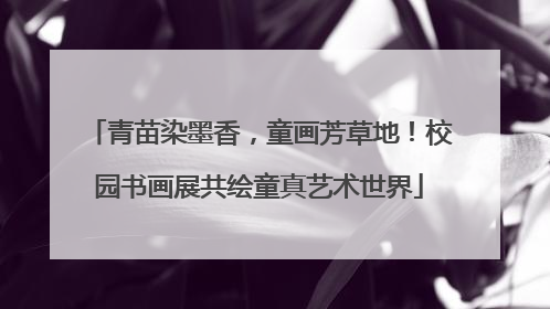 青苗染墨香，童画芳草地！校园书画展共绘童真艺术世界