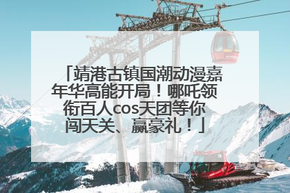 靖港古镇国潮动漫嘉年华高能开局！哪吒领衔百人cos天团等你闯天关、赢豪礼！
