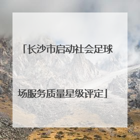 长沙市启动社会足球场服务质量星级评定