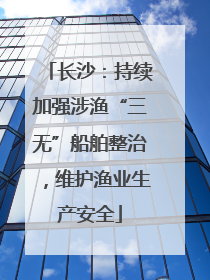 长沙：持续加强涉渔“三无”船舶整治，维护渔业生产安全