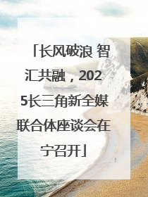 长风破浪 智汇共融，2025长三角新全媒联合体座谈会在宁召开