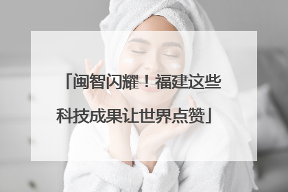 闽智闪耀！福建这些科技成果让世界点赞