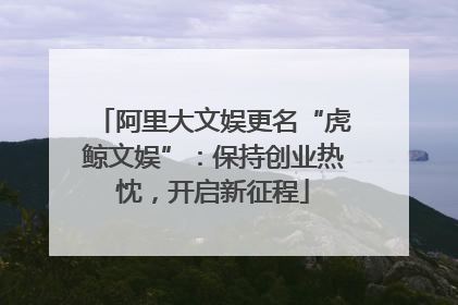 阿里大文娱更名“虎鲸文娱”：保持创业热忱，开启新征程