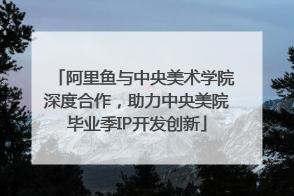 阿里鱼与中央美术学院深度合作，助力中央美院毕业季IP开发创新