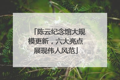 陈云纪念馆大规模更新，六大亮点展现伟人风范