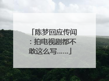 陈梦回应传闻：拍电视剧都不敢这么写……
